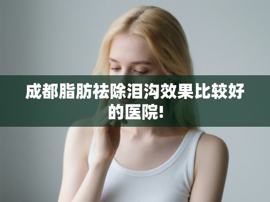 成都脂肪祛除泪沟效果比较好的医院!