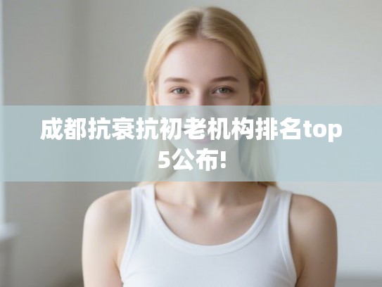 成都抗衰抗初老机构排名top5公布! 成都抗衰抗初老机构排名top5公布!