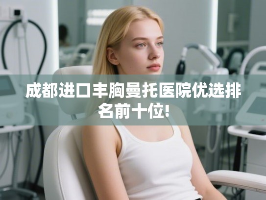 成都进口丰胸曼托医院优选排名前十位!