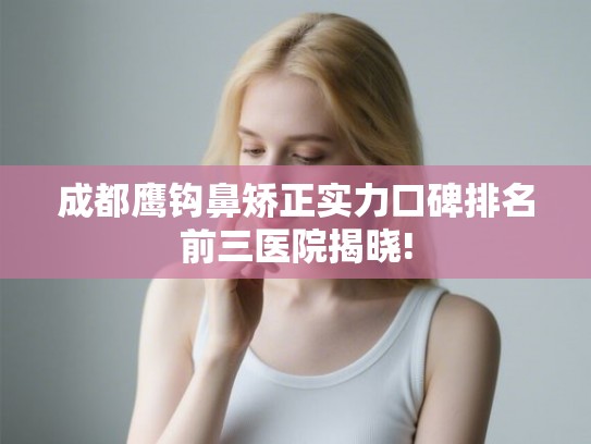 成都鹰钩鼻矫正实力口碑排名前三医院揭晓! 成都鹰钩鼻矫正实力口碑排名前三医院揭晓!