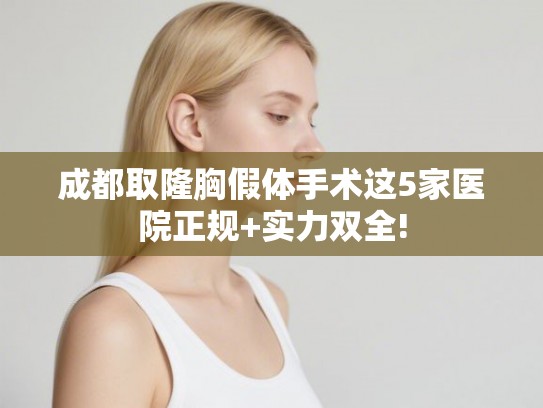 成都取隆胸假体手术这5家医院正规+实力双全! 成都取隆胸假体手术这5家医院正规+实力双全!