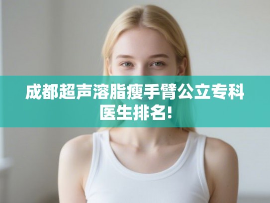 成都超声溶脂瘦手臂公立专科医生排名! 成都超声溶脂瘦手臂公立专科医生排名!