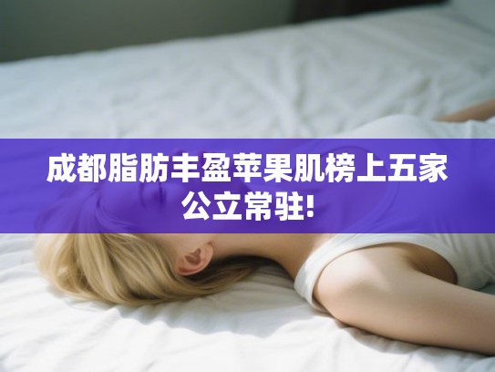 成都脂肪丰盈苹果肌榜上五家公立常驻! 成都脂肪丰盈苹果肌榜上五家公立常驻!