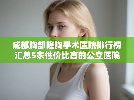 成都胸部隆胸手术医院排行榜汇总5家性价比高的公立医院! 成都胸部隆胸手术医院排行榜汇总5家性价比高的公立医院!