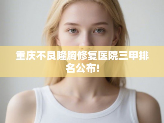 重庆不良隆胸修复医院三甲排名公布!