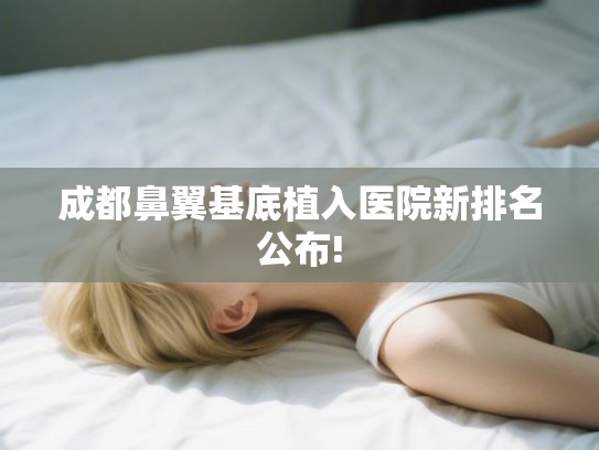 成都鼻翼基底植入医院新排名公布! 成都鼻翼基底植入医院新排名公布!