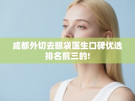 成都外切去眼袋医生口碑优选排名前三的!