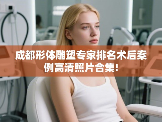 成都形体雕塑专家排名术后案例高清照片合集!