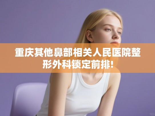 重庆其他鼻部相关人民医院整形外科锁定前排!