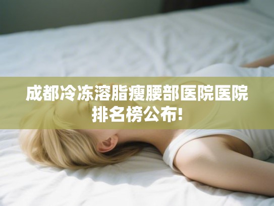 成都冷冻溶脂瘦腰部医院医院排名榜公布! 成都冷冻溶脂瘦腰部医院医院排名榜公布!