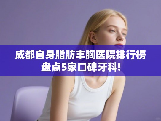 成都自身脂肪丰胸医院排行榜盘点5家口碑牙科!