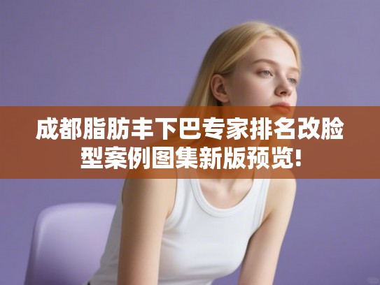 成都脂肪丰下巴专家排名改脸型案例图集新版预览! 成都脂肪丰下巴专家排名改脸型案例图集新版预览!