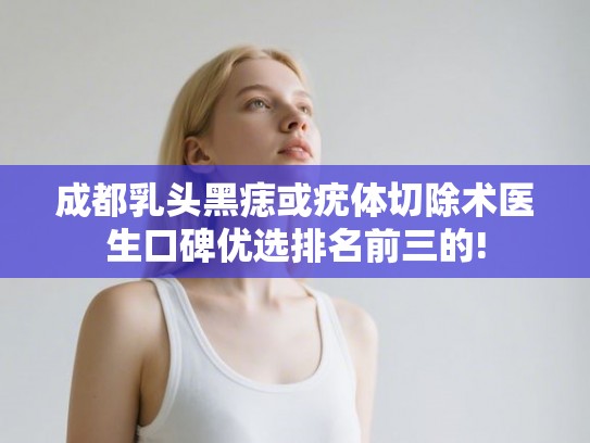 成都乳头黑痣或疣体切除术医生口碑优选排名前三的! 成都乳头黑痣或疣体切除术医生口碑优选排名前三的!