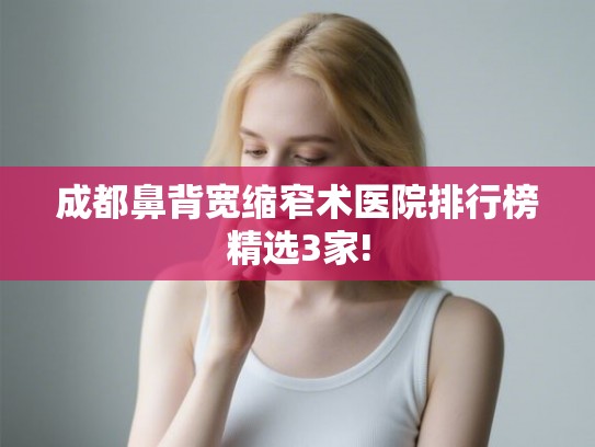 成都鼻背宽缩窄术医院排行榜精选3家! 成都鼻背宽缩窄术医院排行榜精选3家!