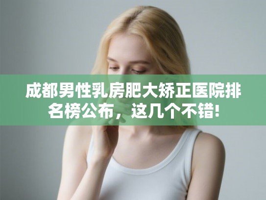 成都男性乳房肥大矫正医院排名榜公布,这几个不错! 成都男性乳房肥大矫正医院排名榜公布,这几个不错!