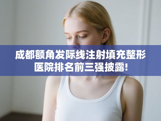 成都额角发际线注射填充整形医院排名前三强披露! 成都额角发际线注射填充整形医院排名前三强披露!