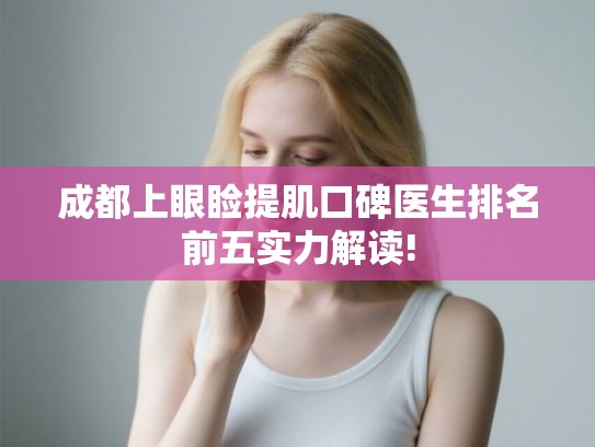 成都上眼睑提肌口碑医生排名前五实力解读! 成都上眼睑提肌口碑医生排名前五实力解读!