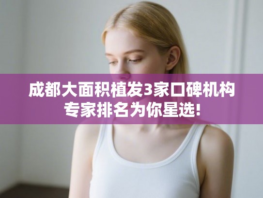 成都大面积植发3家口碑机构专家排名为你星选!