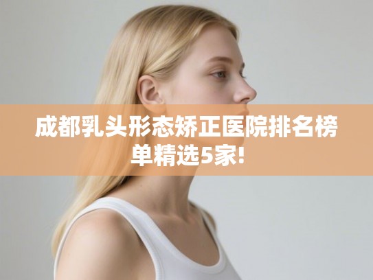 成都乳头形态矫正医院排名榜单精选5家!