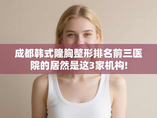 成都韩式隆胸整形排名前三医院的居然是这3家机构!