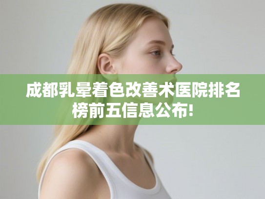 成都乳晕着色改善术医院排名榜前五信息公布! 成都乳晕着色改善术医院排名榜前五信息公布!