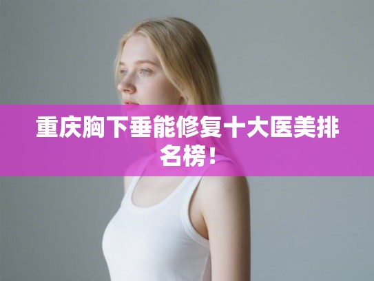 重庆胸下垂能修复十大医美排名榜！