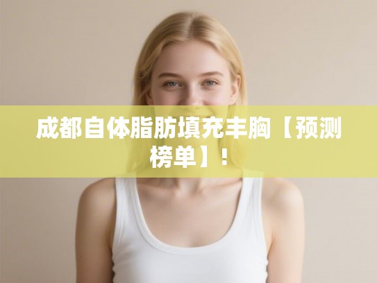 成都自体脂肪填充丰胸【预测榜单】! 成都自体脂肪填充丰胸【预测榜单】!
