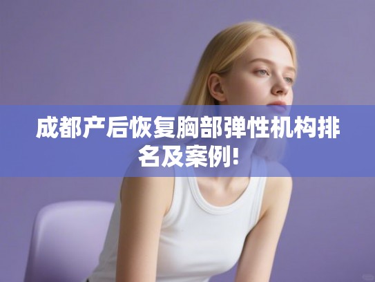 成都产后恢复胸部弹性机构排名及案例! 成都产后恢复胸部弹性机构排名及案例!
