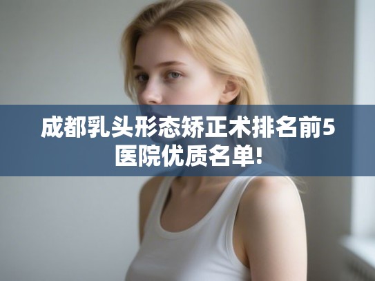 成都乳头形态矫正术排名前5医院优质名单! 成都乳头形态矫正术排名前5医院优质名单!