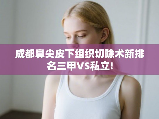 成都鼻尖皮下组织切除术新排名三甲VS私立! 成都鼻尖皮下组织切除术新排名三甲VS私立!