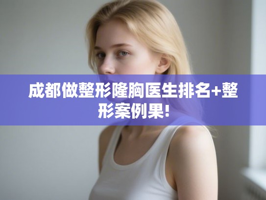 成都做整形隆胸医生排名+整形案例果! 成都做整形隆胸医生排名+整形案例果!