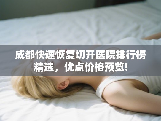 成都快速恢复切开医院排行榜精选，优点价格预览!
