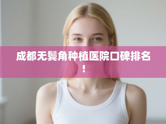 成都无鬓角种植医院口碑排名! 成都无鬓角种植医院口碑排名!