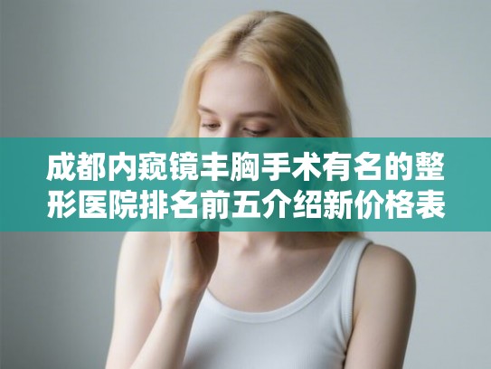 成都内窥镜丰胸手术有名的整形医院排名前五介绍新价格表!