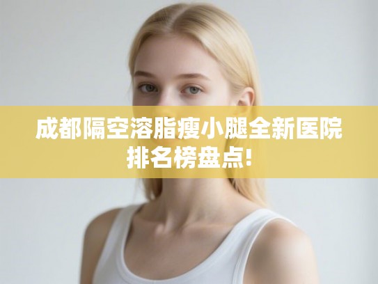 成都隔空溶脂瘦小腿全新医院排名榜盘点! 成都隔空溶脂瘦小腿全新医院排名榜盘点!