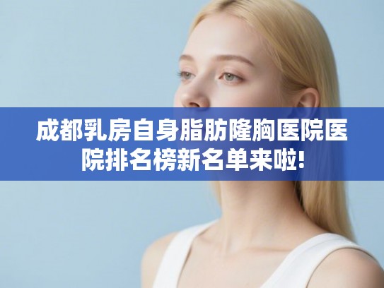 成都乳房自身脂肪隆胸医院医院排名榜新名单来啦! 成都乳房自身脂肪隆胸医院医院排名榜新名单来啦!