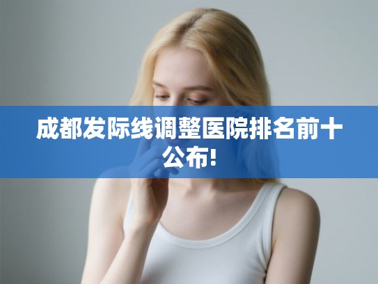 成都发际线调整医院排名前十公布!