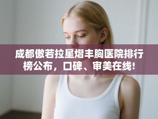 成都傲若拉星熠丰胸医院排行榜公布,口碑、审美在线! 成都傲若拉星熠丰胸医院排行榜公布,口碑、审美在线!