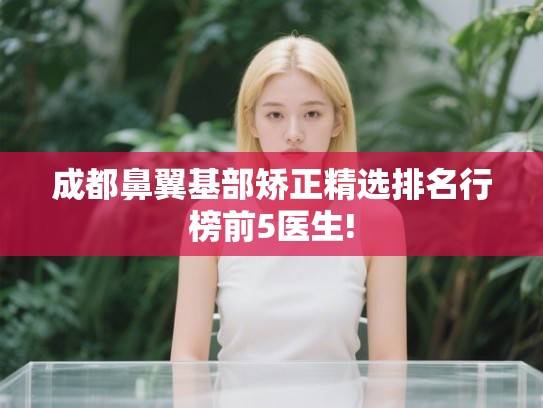 成都鼻翼基部矫正精选排名行榜前5医生! 成都鼻翼基部矫正精选排名行榜前5医生!