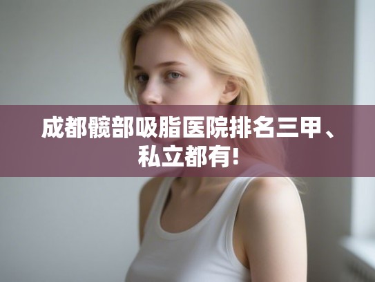 成都髋部吸脂医院排名三甲、私立都有!