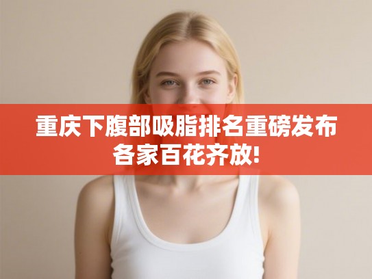 重庆下腹部吸脂排名重磅发布各家百花齐放!