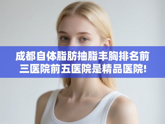 成都自体脂肪抽脂丰胸排名前三医院前五医院是精品医院!