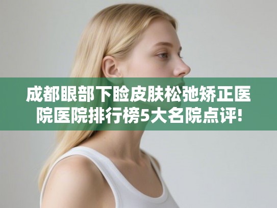 成都眼部下睑皮肤松弛矫正医院医院排行榜5大名院点评! 成都眼部下睑皮肤松弛矫正医院医院排行榜5大名院点评!