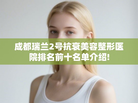 成都瑞兰2号抗衰美容整形医院排名前十名单介绍!