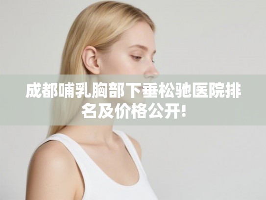 成都哺乳胸部下垂松驰医院排名及价格公开!