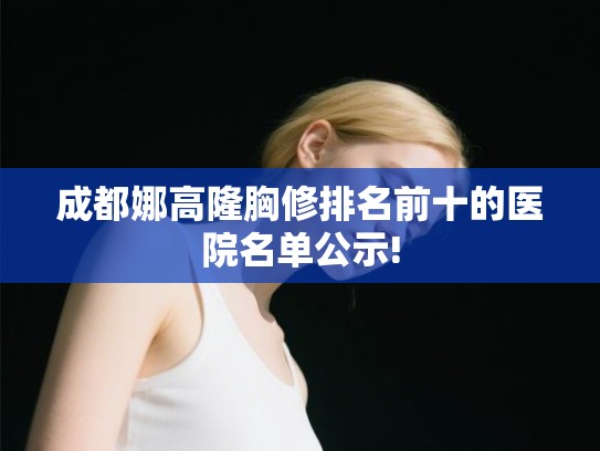 成都娜高隆胸修排名前十的医院名单公示! 成都娜高隆胸修排名前十的医院名单公示!