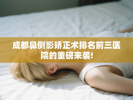 成都鼻侧影矫正术排名前三医院的重磅来袭! 成都鼻侧影矫正术排名前三医院的重磅来袭!