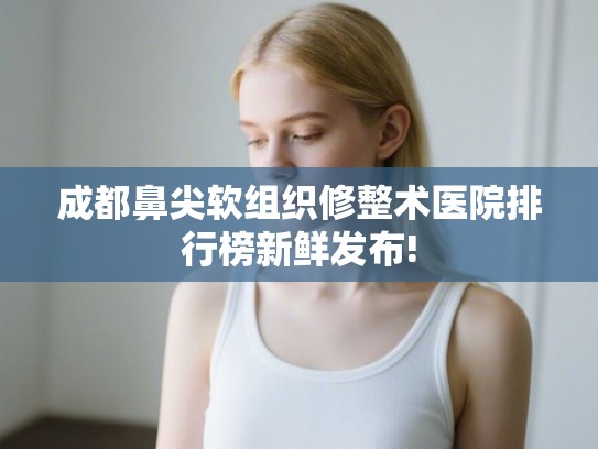 成都鼻尖软组织修整术医院排行榜新鲜发布!