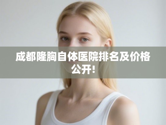 成都隆胸自体医院排名及价格公开! 成都隆胸自体医院排名及价格公开!