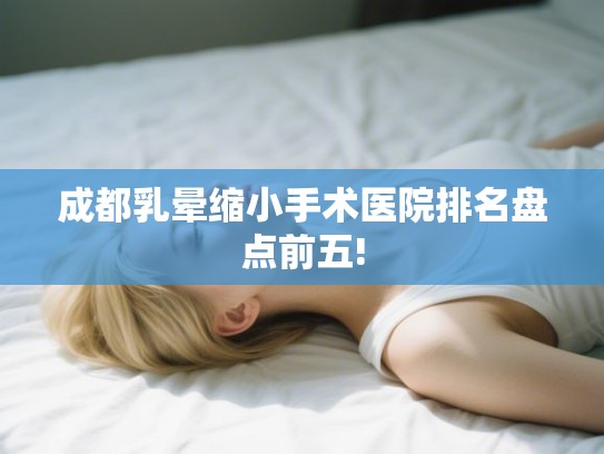 成都乳晕缩小手术医院排名盘点前五! 成都乳晕缩小手术医院排名盘点前五!